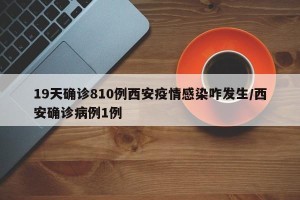 19天确诊810例西安疫情感染咋发生/西安确诊病例1例