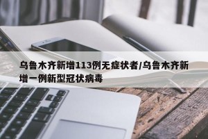 乌鲁木齐新增113例无症状者/乌鲁木齐新增一例新型冠状病毒