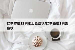 辽宁昨增12例本土无症状/辽宁新增1例无症状