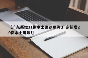 【广东新增11例本土确诊病例,广东新增20例本土确诊!】