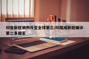 印度新冠病例升至全球第三/印度成新冠确诊第二多国家