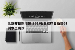 北京昨日新增确诊61例/北京昨日新增61例本土确诊