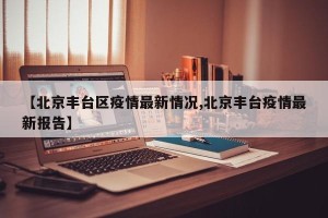 【北京丰台区疫情最新情况,北京丰台疫情最新报告】