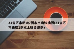31省区市新增7例本土确诊病例(31省区市新增1例本土确诊病例)