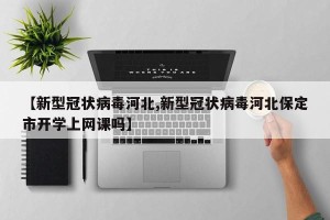【新型冠状病毒河北,新型冠状病毒河北保定市开学上网课吗】
