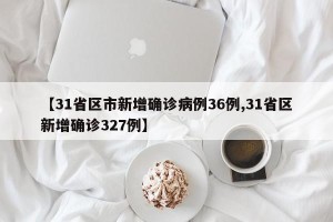 【31省区市新增确诊病例36例,31省区新增确诊327例】