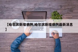 【哈尔滨新增病例,哈尔滨新增病例最新消息】