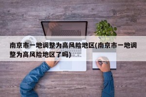 南京市一地调整为高风险地区(南京市一地调整为高风险地区了吗)