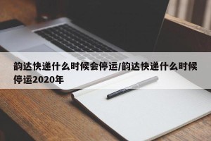韵达快递什么时候会停运/韵达快递什么时候停运2020年