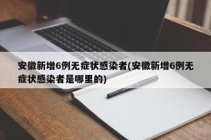 安徽新增6例无症状感染者(安徽新增6例无症状感染者是哪里的)