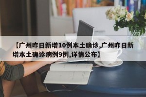 【广州昨日新增10例本土确诊,广州昨日新增本土确诊病例9例,详情公布】
