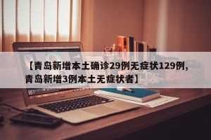 【青岛新增本土确诊29例无症状129例,青岛新增3例本土无症状者】