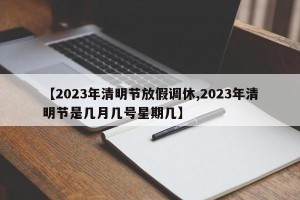 【2023年清明节放假调休,2023年清明节是几月几号星期几】