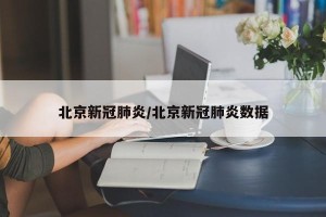 北京新冠肺炎/北京新冠肺炎数据