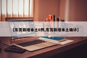【东莞新增本土6例,东莞新增本土确诊】