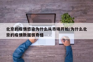 北京的疫情感染为什么从市场开始/为什么北京的疫情数据很奇怪