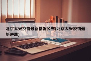 北京大兴疫情最新情况公布(北京大兴疫情最新进展)