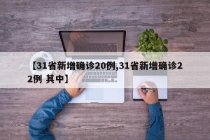 【31省新增确诊20例,31省新增确诊22例 其中】