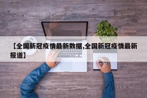【全国新冠疫情最新数据,全国新冠疫情最新报道】