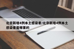 北京新增4例本土感染者/北京新增4例本土感染者是哪里的