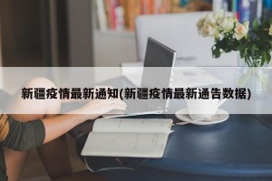 新疆疫情最新通知(新疆疫情最新通告数据)