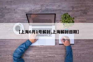 【上海6月1号解封,上海解封日期】