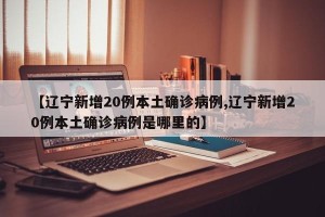 【辽宁新增20例本土确诊病例,辽宁新增20例本土确诊病例是哪里的】