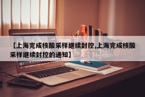 【上海完成核酸采样继续封控,上海完成核酸采样继续封控的通知】