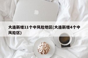 大连新增11个中风险地区(大连新增4个中风险区)