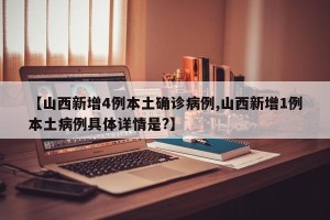 【山西新增4例本土确诊病例,山西新增1例本土病例具体详情是?】