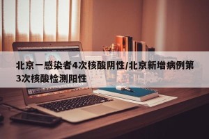 北京一感染者4次核酸阴性/北京新增病例第3次核酸检测阳性