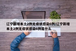 辽宁新增本土2例无症状感染6例/辽宁新增本土2例无症状感染6例是什么