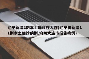 辽宁新增2例本土确诊在大连(辽宁省新增11例本土确诊病例,均为大连市报告病例)