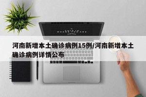 河南新增本土确诊病例15例/河南新增本土确诊病例详情公布