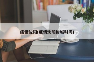 疫情沈阳(疫情沈阳封城时间)