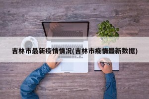 吉林市最新疫情情况(吉林市疫情最新数据)