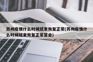 苏州疫情什么时候结束恢复正常(苏州疫情什么时候结束恢复正常营业)
