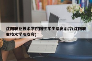 沈阳职业技术学院阳性学生隔离治疗(沈阳职业技术学院女寝)