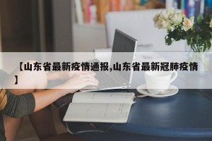 【山东省最新疫情通报,山东省最新冠肺疫情】