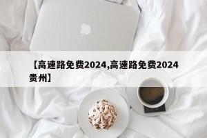 【高速路免费2024,高速路免费2024贵州】