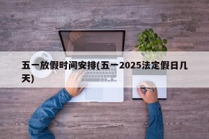五一放假时间安排(五一2025法定假日几天)