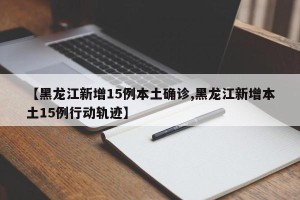 【黑龙江新增15例本土确诊,黑龙江新增本土15例行动轨迹】