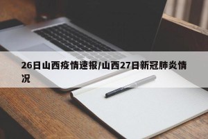 26日山西疫情速报/山西27日新冠肺炎情况
