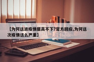 【为何这波疫情居高不下?官方回应,为何这次疫情这么严重】