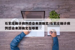石家庄确诊病例感染来源确定/石家庄确诊病例感染来源确定在哪里