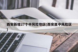 西安新增27个中风险地区(西安属中风险区)