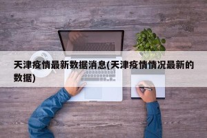 天津疫情最新数据消息(天津疫情情况最新的数据)
