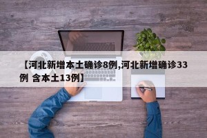 【河北新增本土确诊8例,河北新增确诊33例 含本土13例】