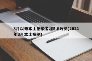 3月以来本土感染者超5.6万例(2021年3月本土病例)