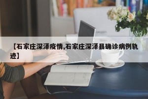 【石家庄深泽疫情,石家庄深泽县确诊病例轨迹】
